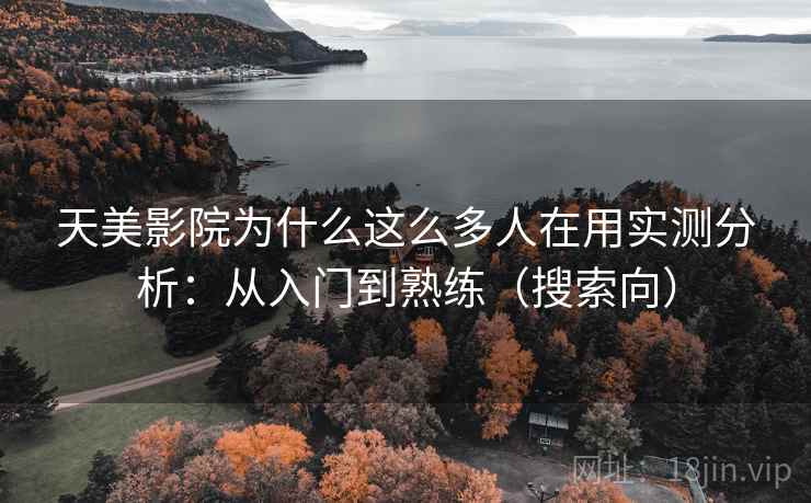 天美影院为什么这么多人在用实测分析：从入门到熟练（搜索向）