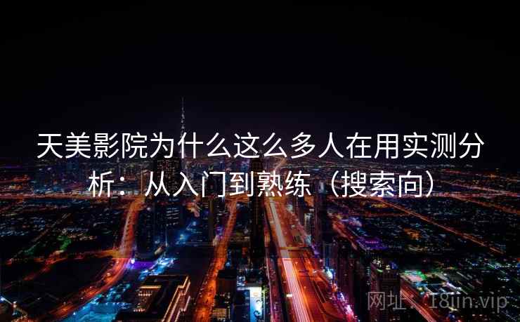 天美影院为什么这么多人在用实测分析：从入门到熟练（搜索向）