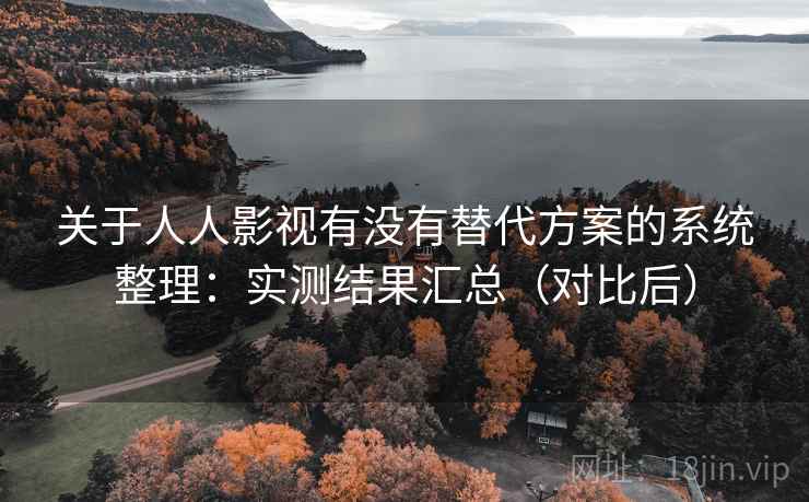 关于人人影视有没有替代方案的系统整理：实测结果汇总（对比后）