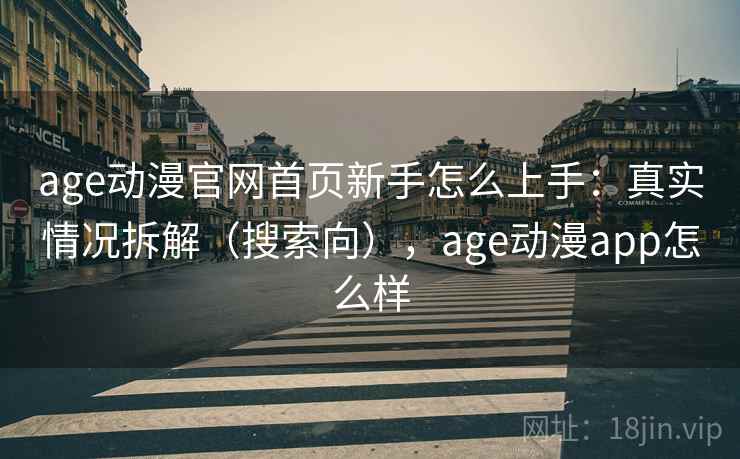 age动漫官网首页新手怎么上手：真实情况拆解（搜索向），age动漫app怎么样