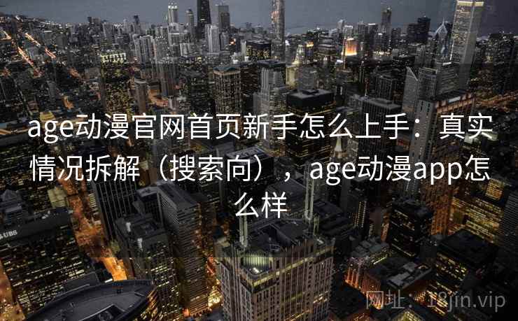 age动漫官网首页新手怎么上手：真实情况拆解（搜索向），age动漫app怎么样