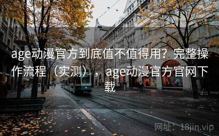 age动漫官方到底值不值得用？完整操作流程（实测），age动漫官方官网下载