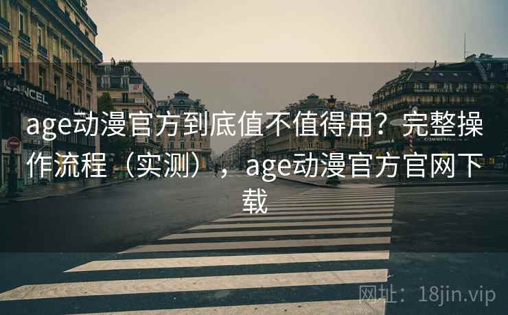age动漫官方到底值不值得用？完整操作流程（实测），age动漫官方官网下载