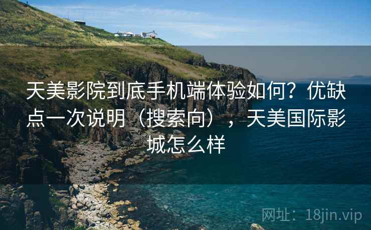 天美影院到底手机端体验如何?优缺点一次说明(搜索向),天美国际影城怎么样 天美影院到底手机端体验如何?优缺点一次说明(搜索向),天美国际影城怎么样