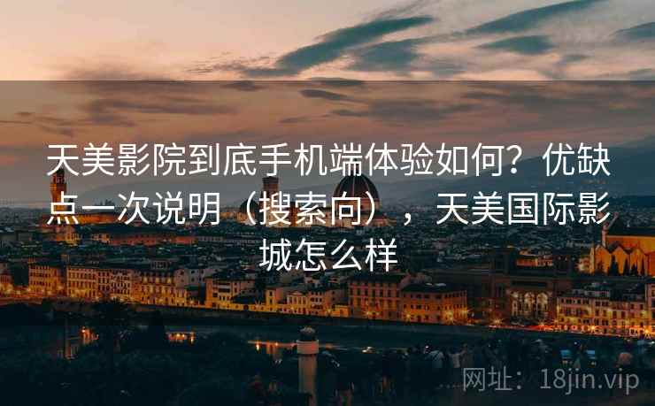天美影院到底手机端体验如何？优缺点一次说明（搜索向），天美国际影城怎么样