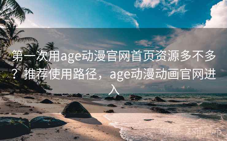 第一次用age动漫官网首页资源多不多？推荐使用路径，age动漫动画官网进入
