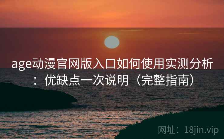 age动漫官网版入口如何使用实测分析:优缺点一次说明(完整指南) age动漫官网版入口如何使用实测分析:优缺点一次说明(完整指南)