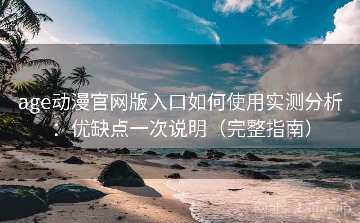 age动漫官网版入口如何使用实测分析：优缺点一次说明（完整指南）