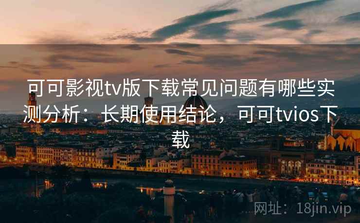 可可影视tv版下载常见问题有哪些实测分析:长期使用结论,可可tvios下载 可可影视tv版下载常见问题有哪些实测分析:长期使用结论,可可tvios下载
