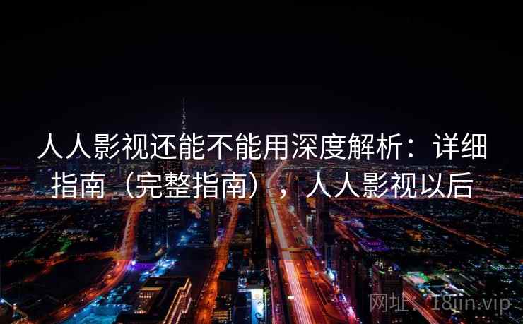 人人影视还能不能用深度解析:详细指南(完整指南),人人影视以后 人人影视还能不能用深度解析:详细指南(完整指南),人人影视以后
