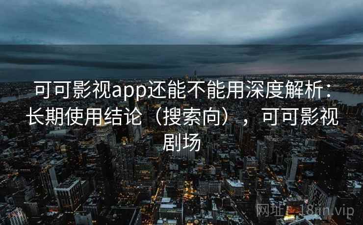 可可影视app还能不能用深度解析:长期使用结论(搜索向),可可影视剧场 可可影视app还能不能用深度解析:长期使用结论(搜索向),可可影视剧场