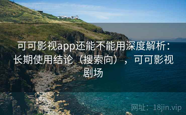 可可影视app还能不能用深度解析：长期使用结论（搜索向），可可影视剧场