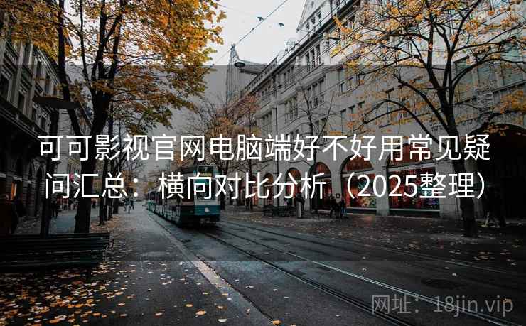 可可影视官网电脑端好不好用常见疑问汇总:横向对比分析(2025整理) 可可影视官网电脑端好不好用常见疑问汇总:横向对比分析(2025整理)
