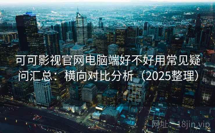 可可影视官网电脑端好不好用常见疑问汇总：横向对比分析（2025整理）