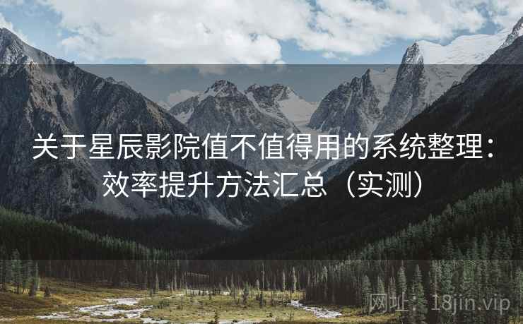 关于星辰影院值不值得用的系统整理：效率提升方法汇总（实测）