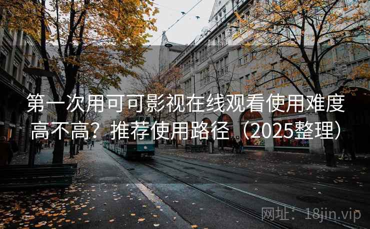 第一次用可可影视在线观看使用难度高不高?推荐使用路径(2025整理) 第一次用可可影视在线观看使用难度高不高?推荐使用路径(2025整理)