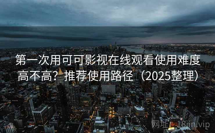 第一次用可可影视在线观看使用难度高不高？推荐使用路径（2025整理）