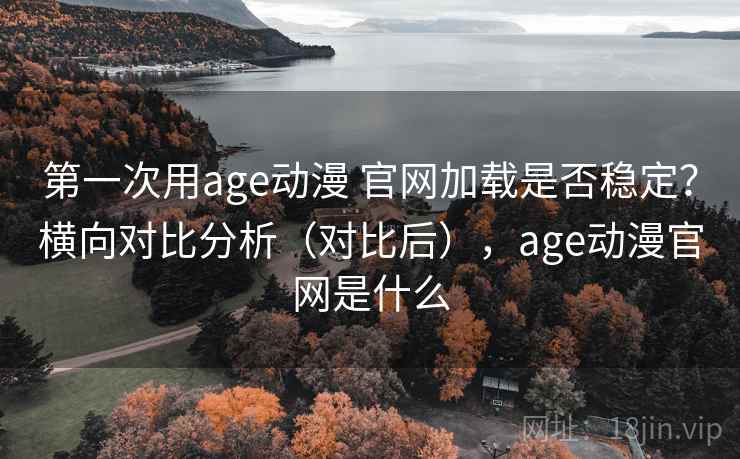 第一次用age动漫 官网加载是否稳定?横向对比分析(对比后),age动漫官网是什么 第一次用age动漫 官网加载是否稳定?横向对比分析(对比后),age动漫官网是什么