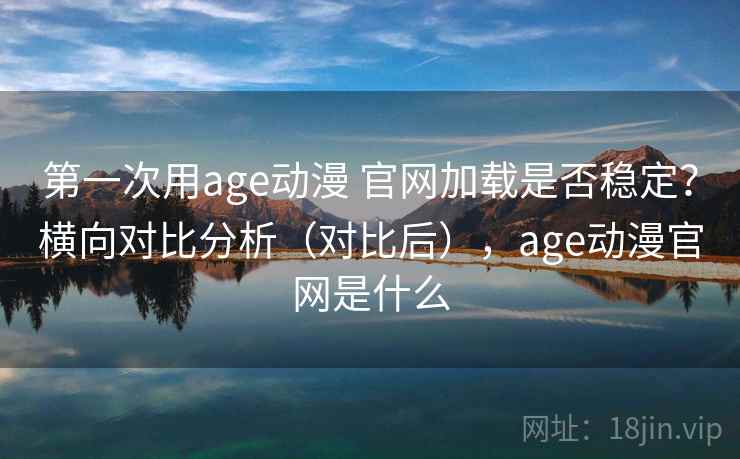 第一次用age动漫 官网加载是否稳定？横向对比分析（对比后），age动漫官网是什么