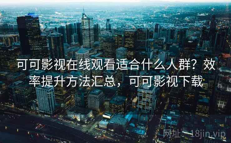 可可影视在线观看适合什么人群?效率提升方法汇总,可可影视下载 可可影视在线观看适合什么人群?效率提升方法汇总,可可影视下载