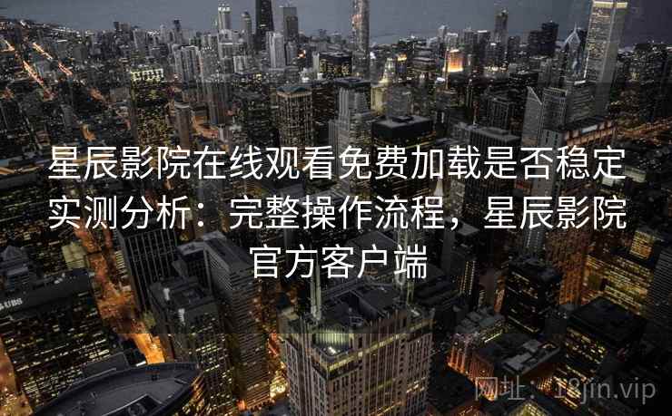 星辰影院在线观看免费加载是否稳定实测分析:完整操作流程,星辰影院官方客户端 星辰影院在线观看免费加载是否稳定实测分析:完整操作流程,星辰影院官方客户端