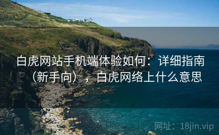 白虎网站手机端体验如何：详细指南（新手向），白虎网络上什么意思