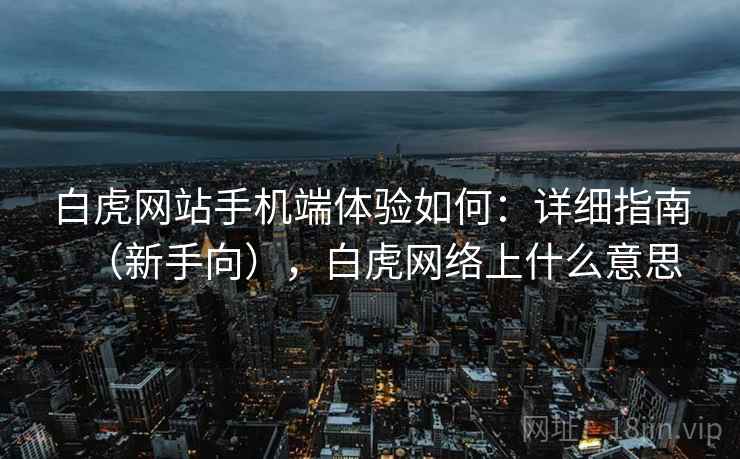 白虎网站手机端体验如何:详细指南(新手向),白虎网络上什么意思 白虎网站手机端体验如何:详细指南(新手向),白虎网络上什么意思