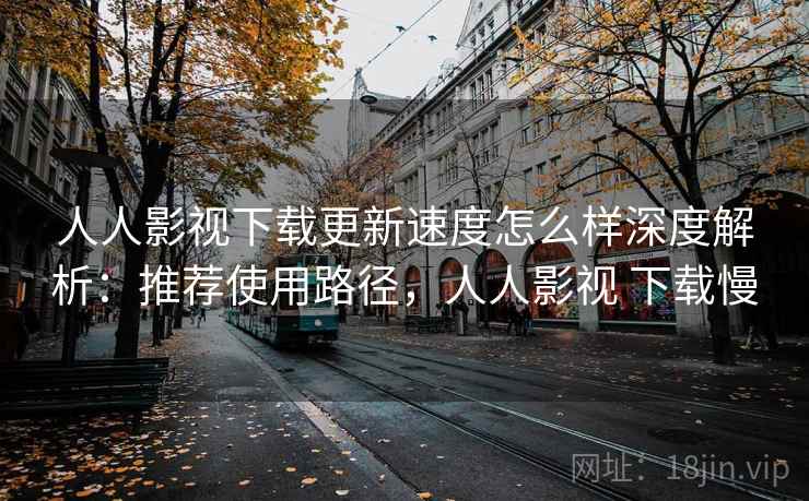 人人影视下载更新速度怎么样深度解析:推荐使用路径,人人影视 下载慢 人人影视下载更新速度怎么样深度解析:推荐使用路径,人人影视 下载慢