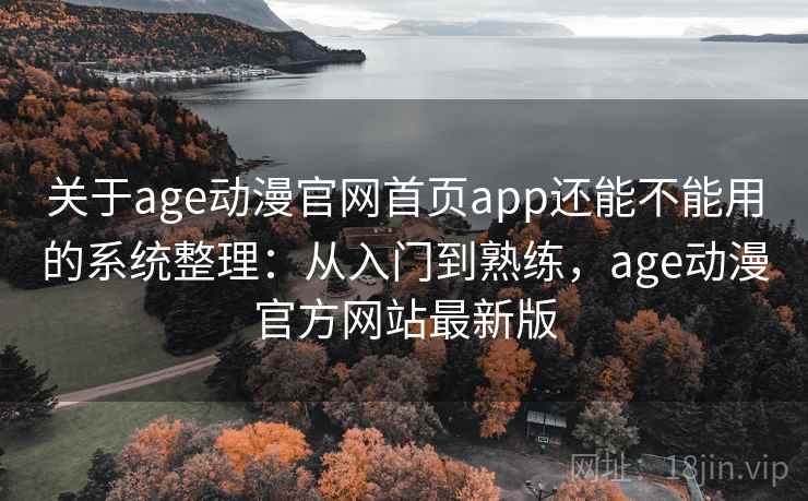 关于age动漫官网首页app还能不能用的系统整理：从入门到熟练，age动漫官方网站最新版