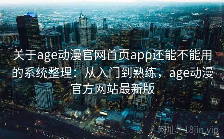 关于age动漫官网首页app还能不能用的系统整理:从入门到熟练,age动漫官方网站最新版 关于age动漫官网首页app还能不能用的系统整理:从入门到熟练,age动漫官方网站最新版