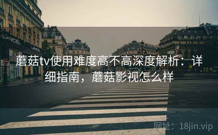 蘑菇tv使用难度高不高深度解析:详细指南,蘑菇影视怎么样 蘑菇tv使用难度高不高深度解析:详细指南,蘑菇影视怎么样
