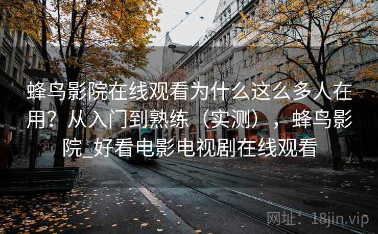 蜂鸟影院在线观看为什么这么多人在用？从入门到熟练（实测），蜂鸟影院_好看电影电视剧在线观看