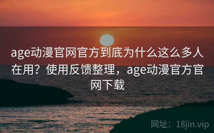 age动漫官网官方到底为什么这么多人在用？使用反馈整理，age动漫官方官网下载