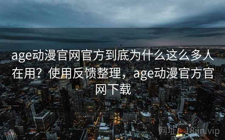 age动漫官网官方到底为什么这么多人在用?使用反馈整理,age动漫官方官网下载 age动漫官网官方到底为什么这么多人在用?使用反馈整理,age动漫官方官网下载