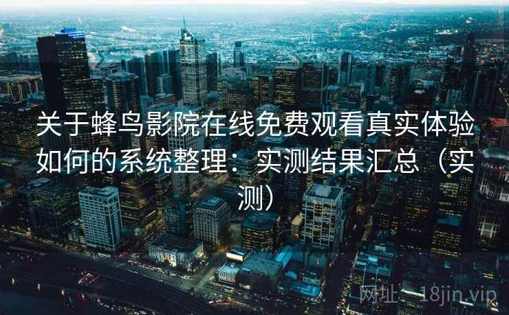 关于蜂鸟影院在线免费观看真实体验如何的系统整理：实测结果汇总（实测）