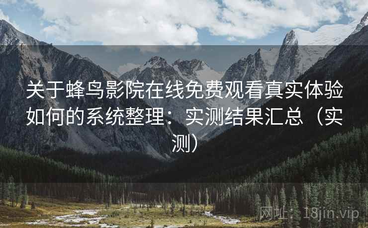 关于蜂鸟影院在线免费观看真实体验如何的系统整理:实测结果汇总(实测) 关于蜂鸟影院在线免费观看真实体验如何的系统整理:实测结果汇总(实测)