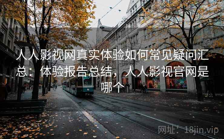 人人影视网真实体验如何常见疑问汇总：体验报告总结，人人影视官网是哪个