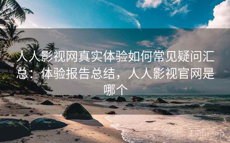 人人影视网真实体验如何常见疑问汇总:体验报告总结,人人影视官网是哪个 人人影视网真实体验如何常见疑问汇总:体验报告总结,人人影视官网是哪个