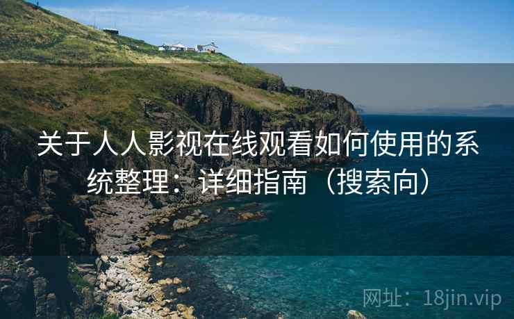 关于人人影视在线观看如何使用的系统整理:详细指南(搜索向) 关于人人影视在线观看如何使用的系统整理:详细指南(搜索向)