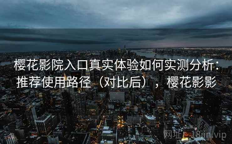 樱花影院入口真实体验如何实测分析:推荐使用路径(对比后),樱花影影 樱花影院入口真实体验如何实测分析:推荐使用路径(对比后),樱花影影