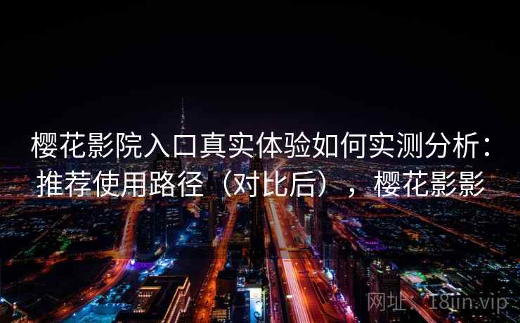 樱花影院入口真实体验如何实测分析：推荐使用路径（对比后），樱花影影