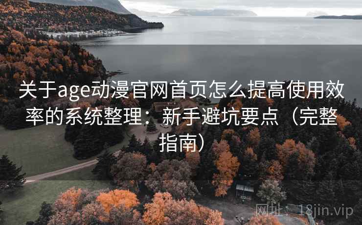 关于age动漫官网首页怎么提高使用效率的系统整理:新手避坑要点(完整指南) 关于age动漫官网首页怎么提高使用效率的系统整理:新手避坑要点(完整指南)