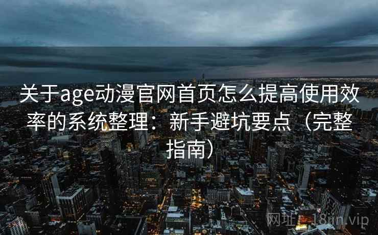 关于age动漫官网首页怎么提高使用效率的系统整理：新手避坑要点（完整指南）