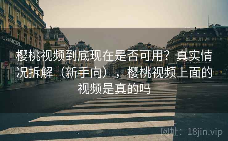樱桃视频到底现在是否可用?真实情况拆解(新手向),樱桃视频上面的视频是真的吗 樱桃视频到底现在是否可用?真实情况拆解(新手向),樱桃视频上面的视频是真的吗