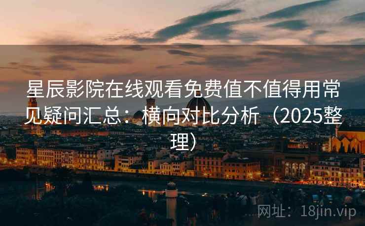 星辰影院在线观看免费值不值得用常见疑问汇总:横向对比分析(2025整理) 星辰影院在线观看免费值不值得用常见疑问汇总:横向对比分析(2025整理)
