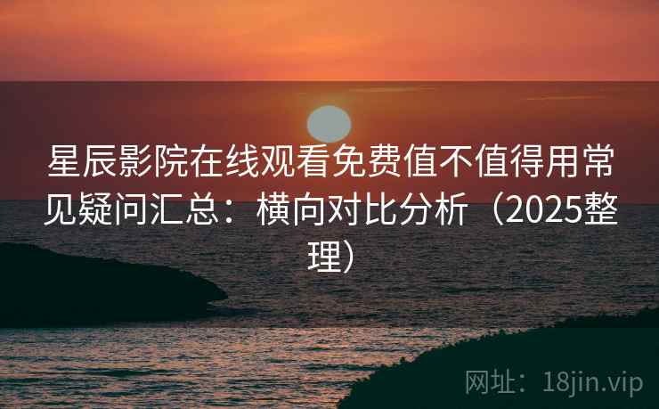 星辰影院在线观看免费值不值得用常见疑问汇总：横向对比分析（2025整理）
