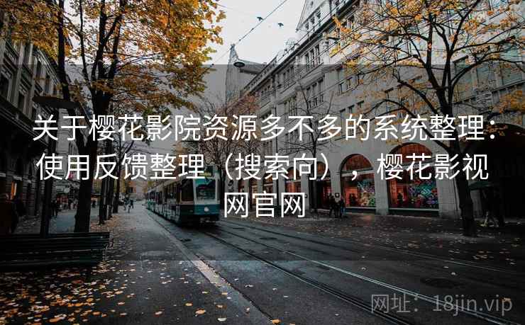 关于樱花影院资源多不多的系统整理：使用反馈整理（搜索向），樱花影视网官网