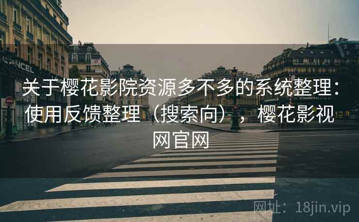 关于樱花影院资源多不多的系统整理:使用反馈整理(搜索向),樱花影视网官网 关于樱花影院资源多不多的系统整理:使用反馈整理(搜索向),樱花影视网官网