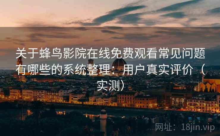 关于蜂鸟影院在线免费观看常见问题有哪些的系统整理：用户真实评价（实测）