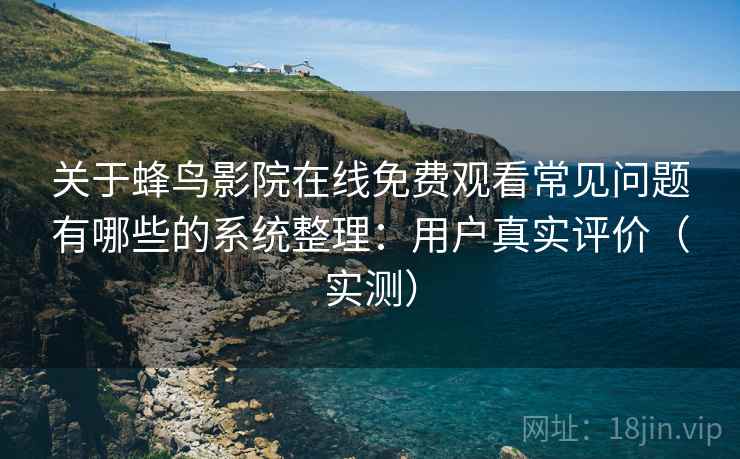 关于蜂鸟影院在线免费观看常见问题有哪些的系统整理:用户真实评价(实测) 关于蜂鸟影院在线免费观看常见问题有哪些的系统整理:用户真实评价(实测)